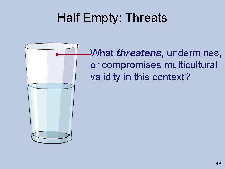 Half Empty: Threats What threatens, undermines, or compromises multicultural validity in this context? 49