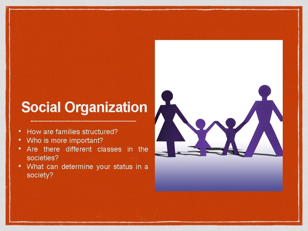 Social Organization • • How are families structured? Who is more important? Are there