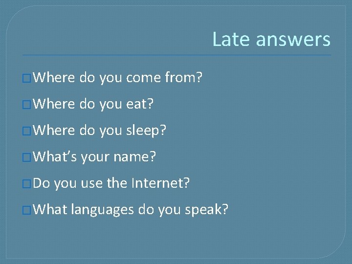 Late answers �Where do you come from? �Where do you eat? �Where do you