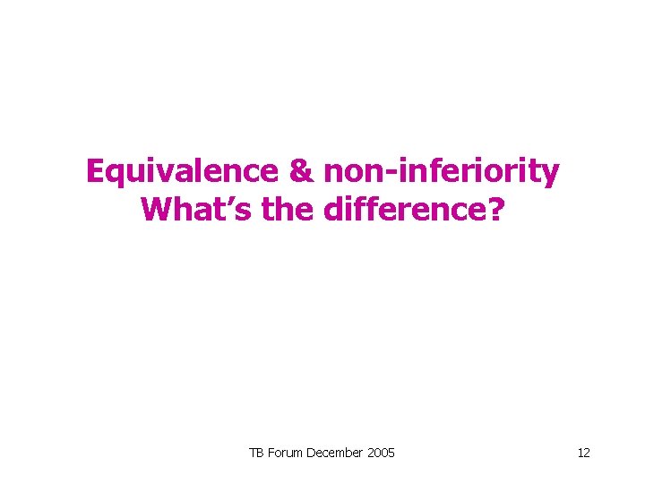 Equivalence & non-inferiority What’s the difference? TB Forum December 2005 12 