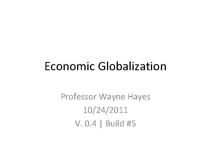 Economic Globalization Professor Wayne Hayes 10/24/2011 V. 0. 4 | Build #5 