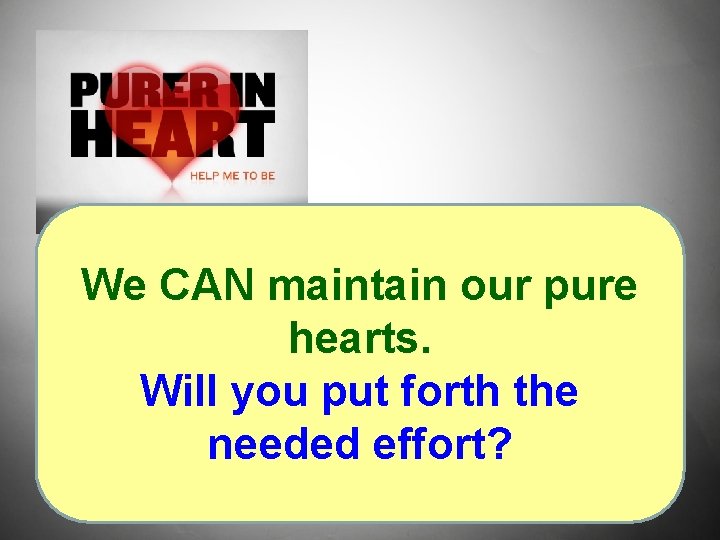 We CAN maintain our pure hearts. Will you put forth the needed effort? 