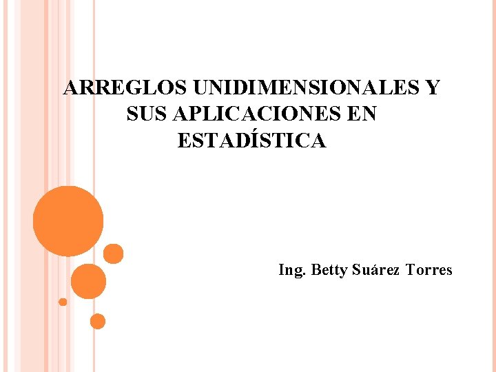 ARREGLOS UNIDIMENSIONALES Y SUS APLICACIONES EN ESTADÍSTICA Ing. Betty Suárez Torres 