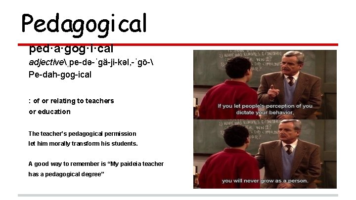 Pedagogical ped·a·gog·i·cal adjectiveˌpe-də-ˈgä-ji-kəl, -ˈgō- Pe-dah-gog-ical : of or relating to teachers or education The