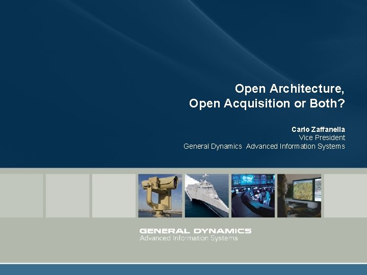 Open Architecture, Open Acquisition or Both? Carlo Zaffanella Vice President General Dynamics Advanced Information