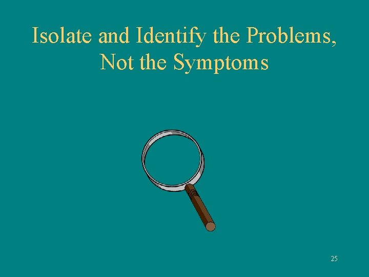 Isolate and Identify the Problems, Not the Symptoms 25 