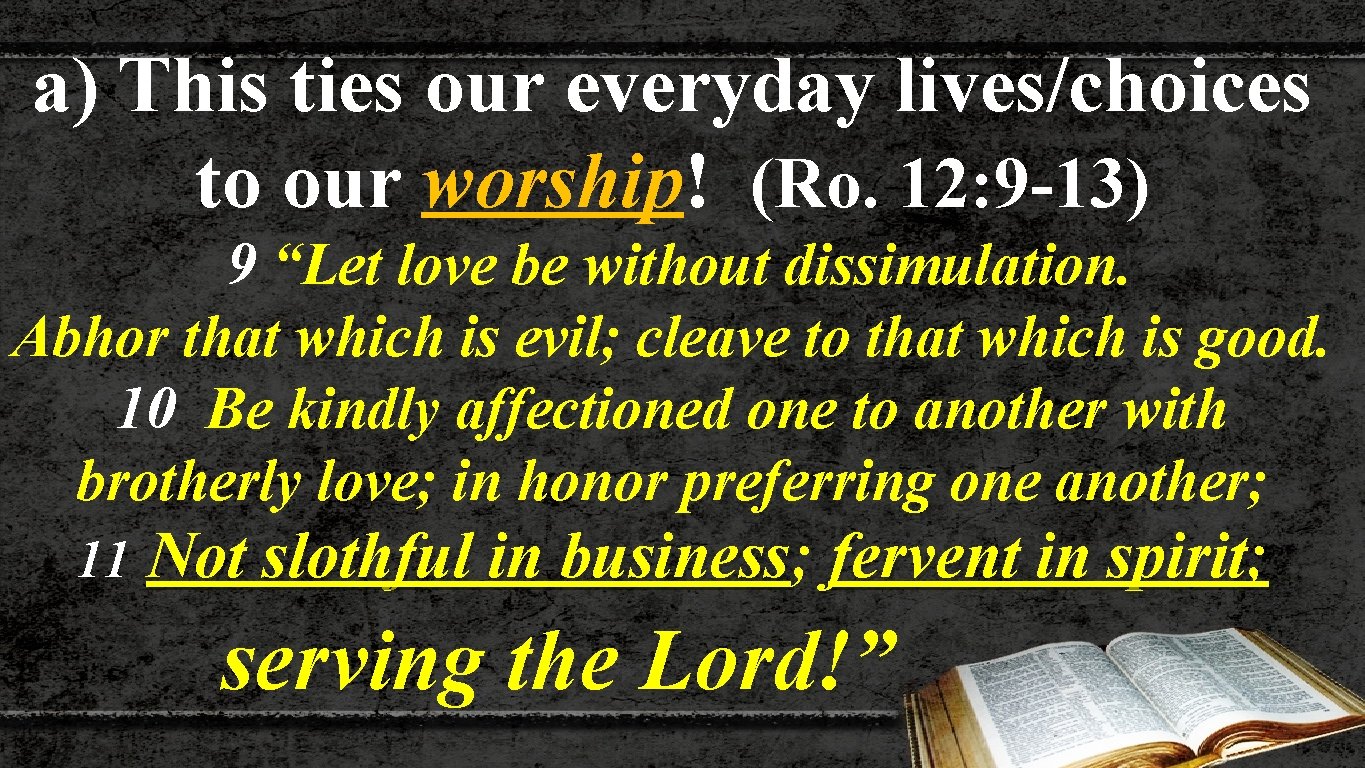 a) This ties our everyday lives/choices to our worship! (Ro. 12: 9 -13) 9