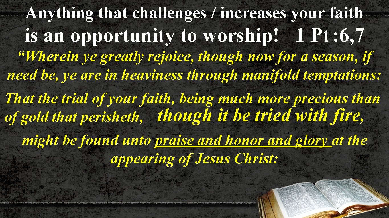 Anything that challenges / increases your faith is an opportunity to worship! 1 Pt