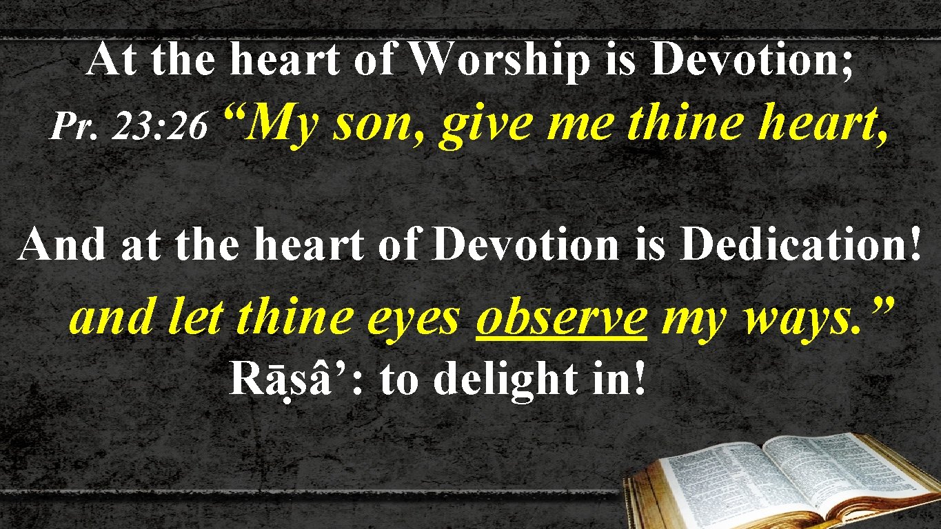 At the heart of Worship is Devotion; Pr. 23: 26 “My son, give me