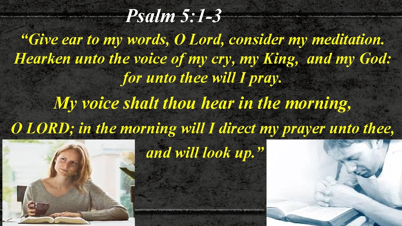 Psalm 5: 1 -3 “Give ear to my words, O Lord, consider my meditation.