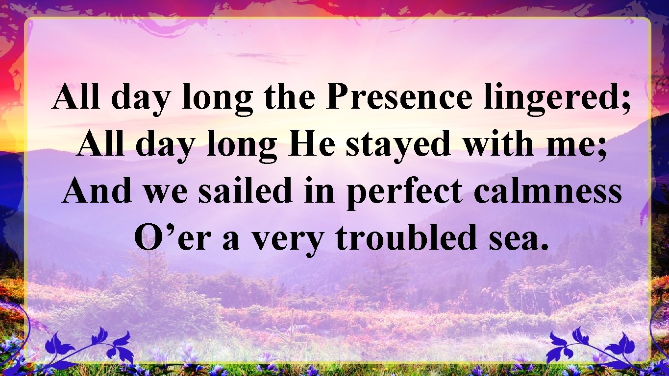 All day long the Presence lingered; All day long He stayed with me; And