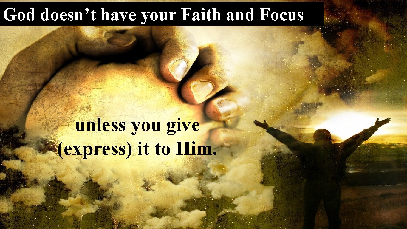 God doesn’t have your Faith and Focus unless you give (express) it to Him.