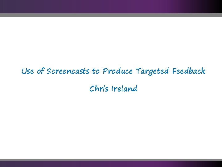 Use of Screencasts to Produce Targeted Feedback Chris Ireland 