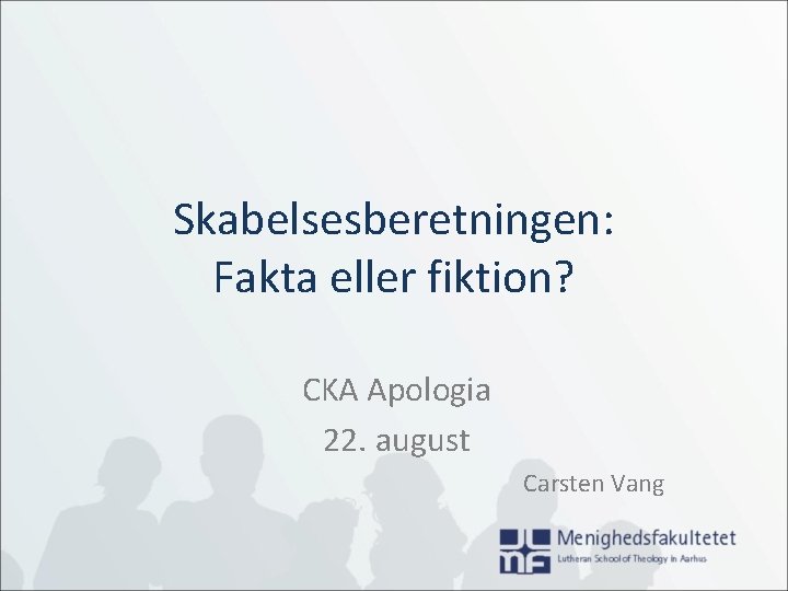 Skabelsesberetningen: Fakta eller fiktion? CKA Apologia 22. august Carsten Vang 