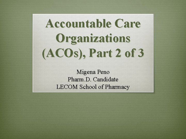 Accountable Care Organizations (ACOs), Part 2 of 3 Migena Peno Pharm. D. Candidate LECOM