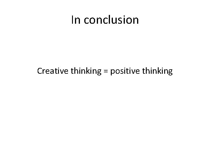 In conclusion Creative thinking = positive thinking 