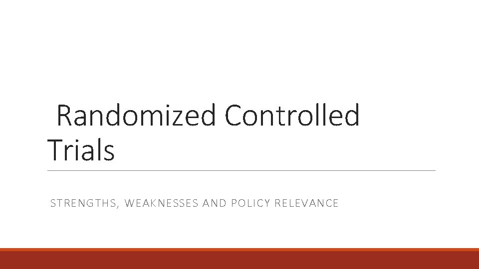 Randomized Controlled Trials STRENGTHS, WEAKNESSES AND POLICY RELEVANCE 