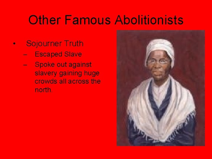 Other Famous Abolitionists • Sojourner Truth – – Escaped Slave Spoke out against slavery