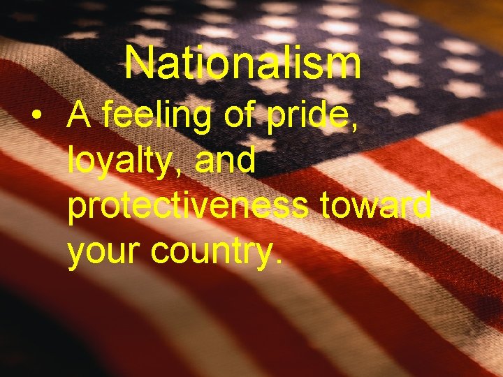 Nationalism • A feeling of pride, loyalty, and protectiveness toward your country. 