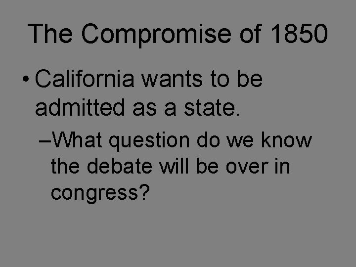 The Compromise of 1850 • California wants to be admitted as a state. –What