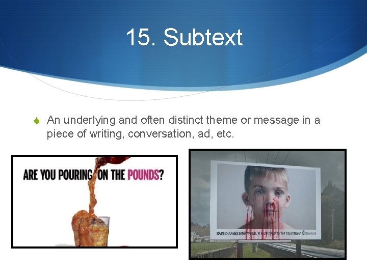 15. Subtext S An underlying and often distinct theme or message in a piece