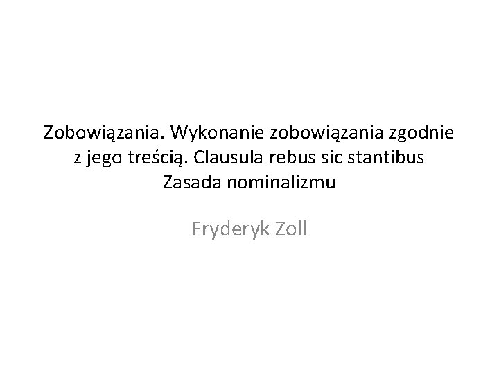 Zobowiązania. Wykonanie zobowiązania zgodnie z jego treścią. Clausula rebus sic stantibus Zasada nominalizmu Fryderyk