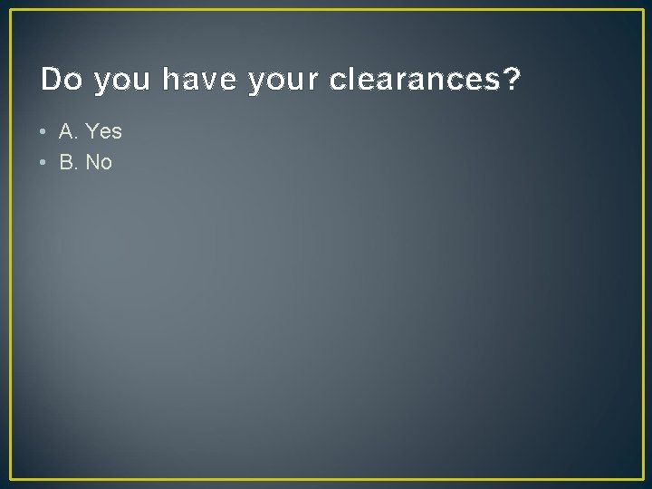 Do you have your clearances? • A. Yes • B. No Do you have your clearances? • A. Yes • B. No