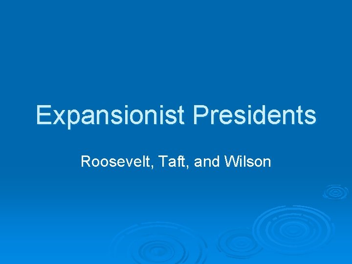 Expansionist Presidents Roosevelt, Taft, and Wilson 