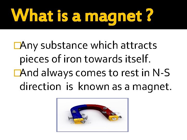 What is a magnet ? �Any substance which attracts pieces of iron towards itself.
