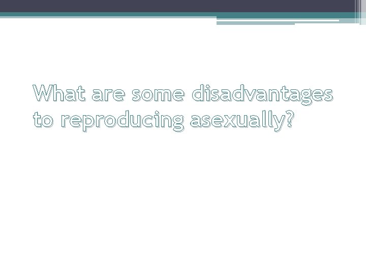 What are some disadvantages to reproducing asexually? 