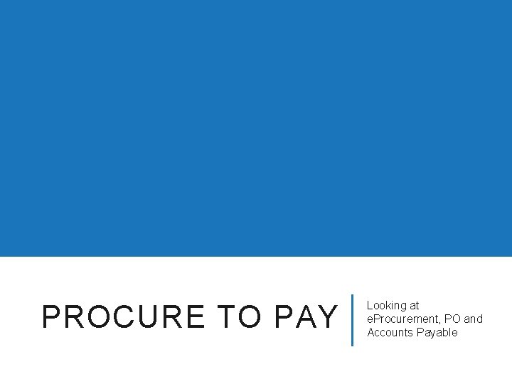 PROCURE TO PAY Looking at e. Procurement, PO and Accounts Payable 
