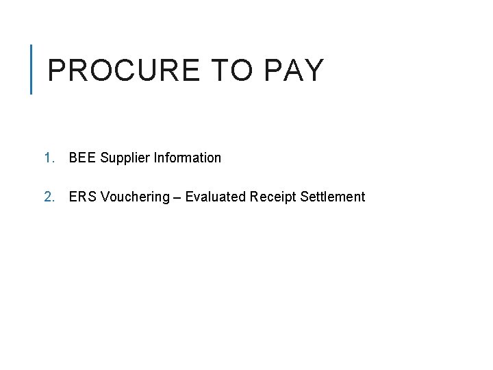 PROCURE TO PAY 1. BEE Supplier Information 2. ERS Vouchering – Evaluated Receipt Settlement