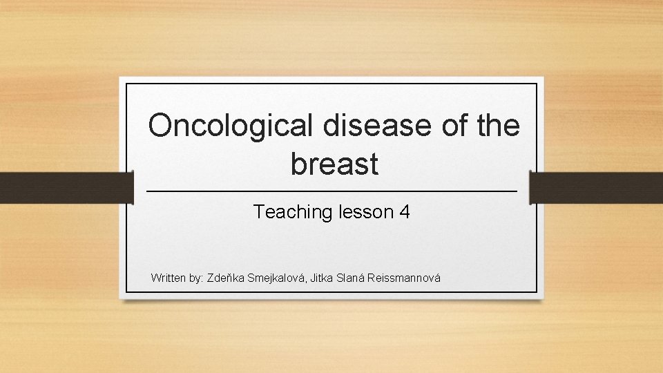 Oncological disease of the breast Teaching lesson 4 Written by: Zdeňka Smejkalová, Jitka Slaná