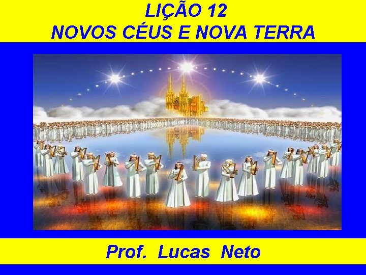 LIÇÃO 12 NOVOS CÉUS E NOVA TERRA Prof. Lucas Neto 