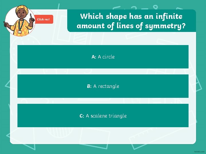 Which shape has an infinite amount of lines of symmetry? A: A circle B: