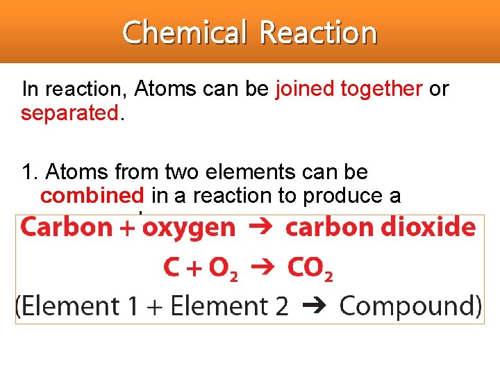 Chemical Reaction In reaction, Atoms can be joined together or separated. 1. Atoms from