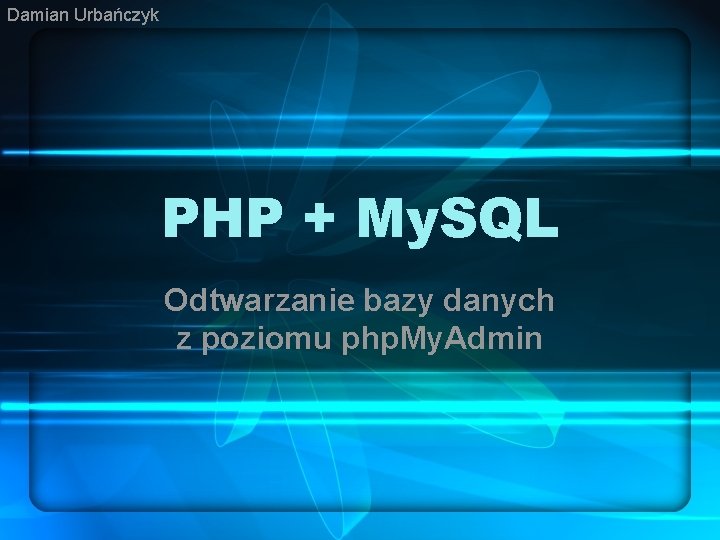 Damian Urbańczyk PHP + My. SQL Odtwarzanie bazy danych z poziomu php. My. Admin