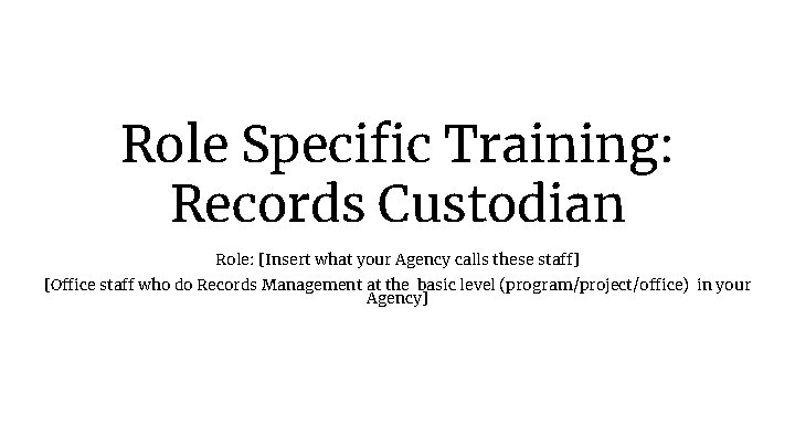 Role Specific Training: Records Custodian Role: [Insert what your Agency calls these staff] [Office
