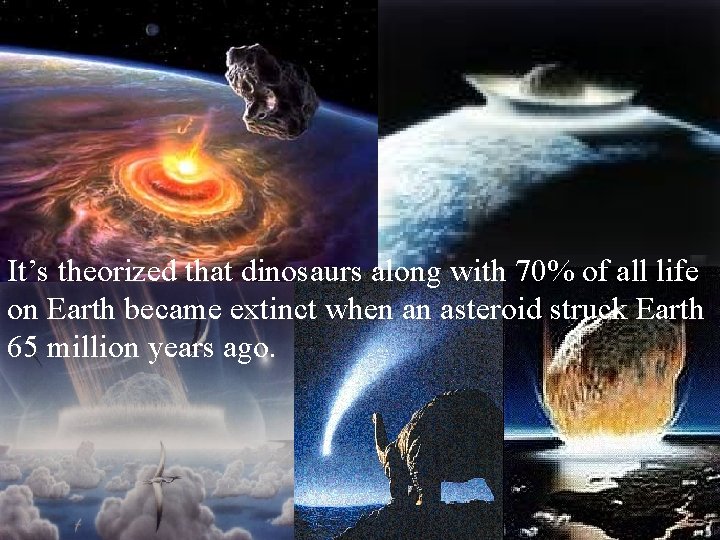 It’s theorized that dinosaurs along with 70% of all life on Earth became extinct