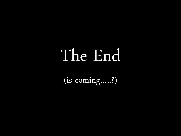 The End (is coming…. . ? ) 