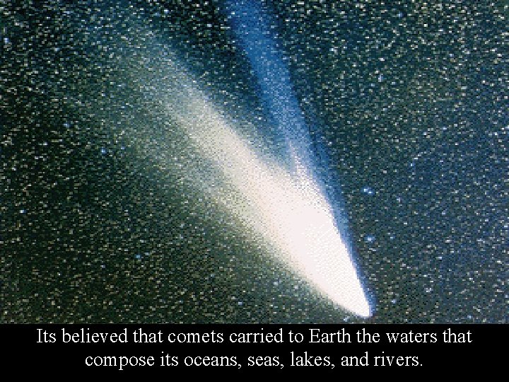 Its believed that comets carried to Earth the waters that compose its oceans, seas,