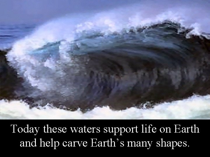Today these waters support life on Earth and help carve Earth’s many shapes. 