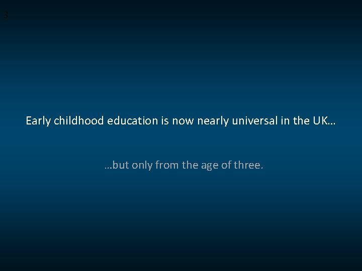 3 Early childhood education is now nearly universal in the UK… …but only from