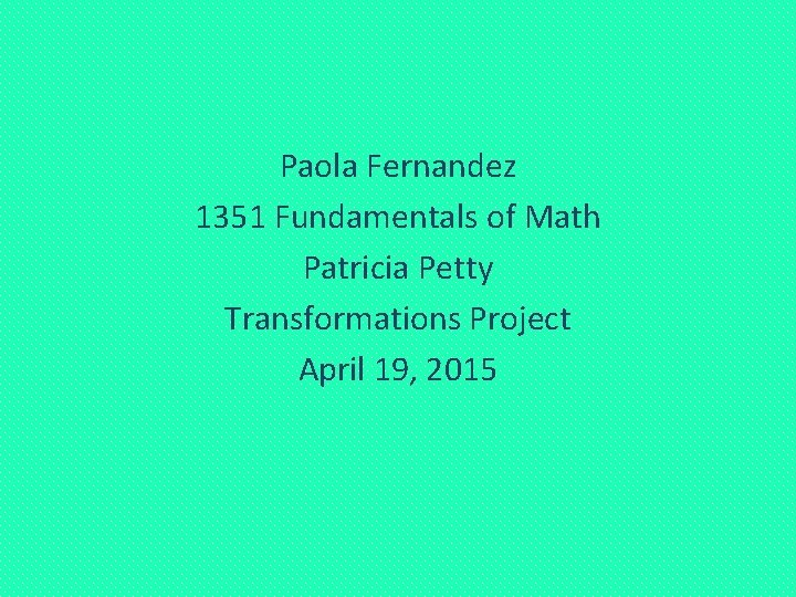 Paola Fernandez 1351 Fundamentals of Math Patricia Petty Transformations Project April 19, 2015 