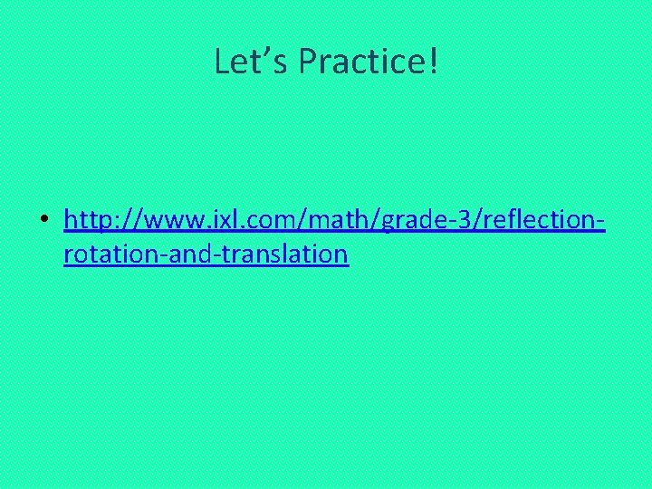 Let’s Practice! • http: //www. ixl. com/math/grade-3/reflectionrotation-and-translation 