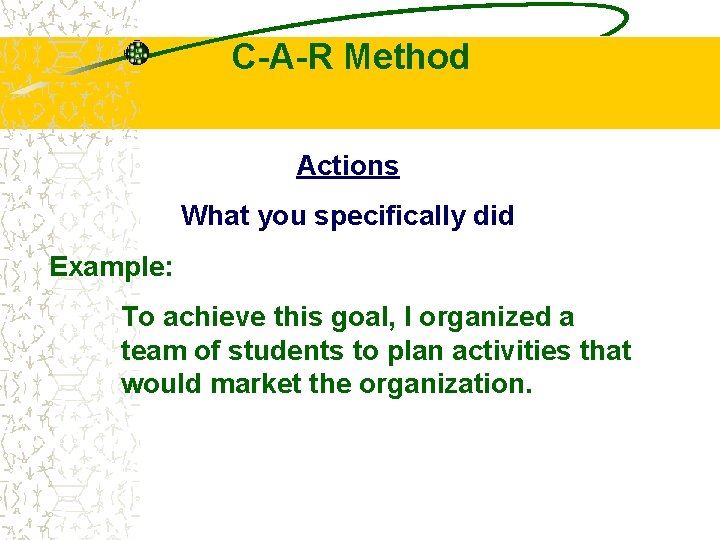 C-A-R Method Actions What you specifically did Example: To achieve this goal, I organized
