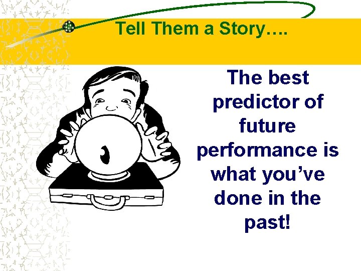 Tell Them a Story…. The best predictor of future performance is what you’ve done