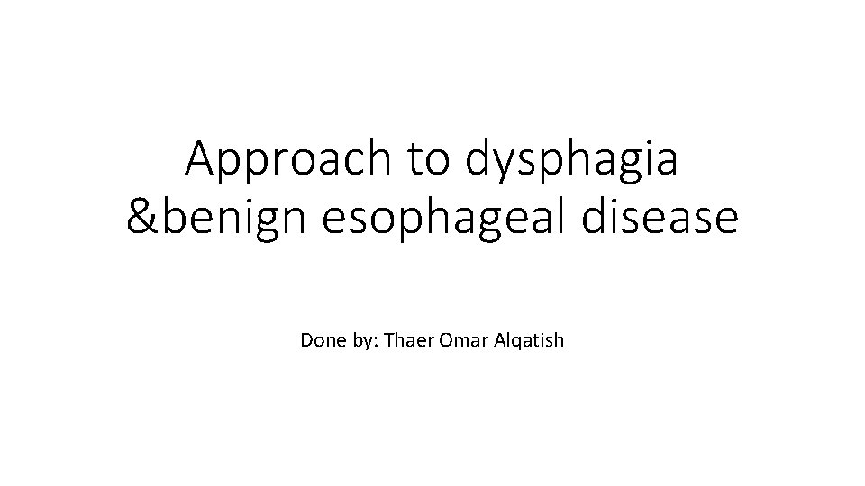 Approach to dysphagia &benign esophageal disease Done by: Thaer Omar Alqatish 