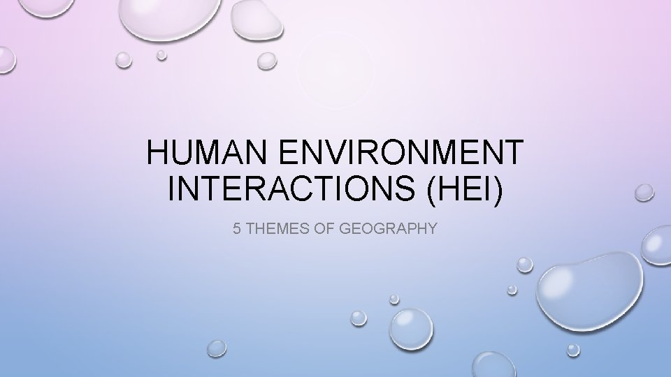 HUMAN ENVIRONMENT INTERACTIONS (HEI) 5 THEMES OF GEOGRAPHY 