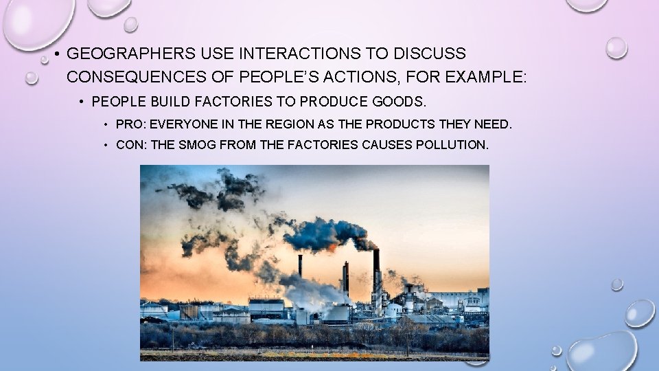  • GEOGRAPHERS USE INTERACTIONS TO DISCUSS CONSEQUENCES OF PEOPLE’S ACTIONS, FOR EXAMPLE: •